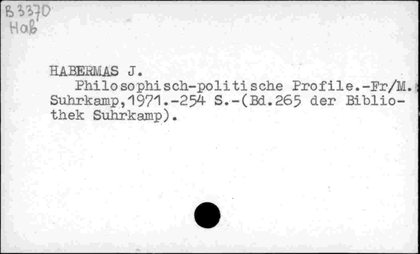 ﻿W?D Ho£
HABERMAS J.
Philosophisch-politische Profile.-Fr/M. Suhrkamp,/197zl •-254 S.-(Bd.265 der Bibliothek Suhrkamp).